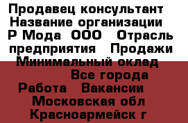 Продавец-консультант › Название организации ­ Р-Мода, ООО › Отрасль предприятия ­ Продажи › Минимальный оклад ­ 22 000 - Все города Работа » Вакансии   . Московская обл.,Красноармейск г.